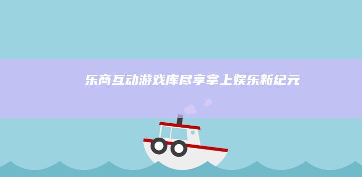 乐商互动游戏库：尽享掌上娱乐新纪元