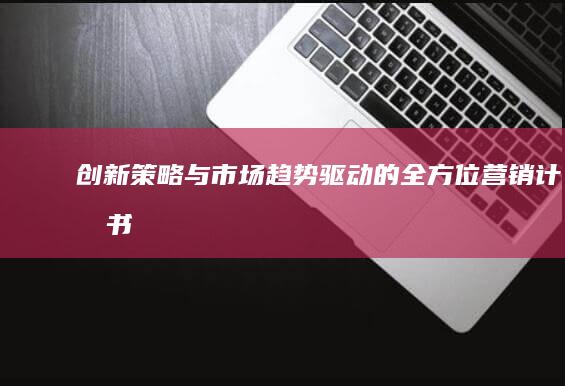 创新策略与市场趋势驱动的全方位营销计划书