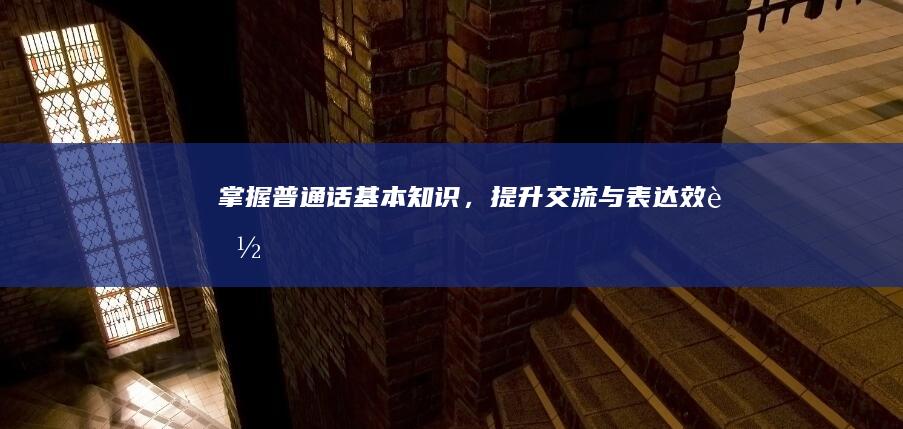 掌握普通话基本知识，提升交流与表达效能